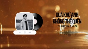 LOFI - QUÁ KHỨ ANH KHÔNG THỂ QUÊN -THÀNH ĐẠT